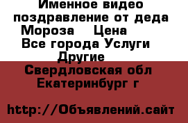 Именное видео-поздравление от деда Мороза  › Цена ­ 70 - Все города Услуги » Другие   . Свердловская обл.,Екатеринбург г.
